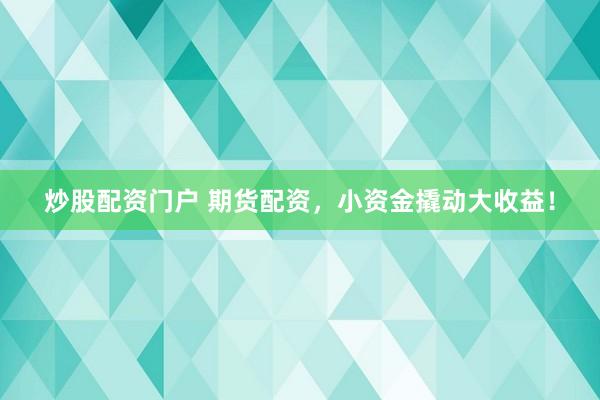 炒股配资门户 期货配资，小资金撬动大收益！