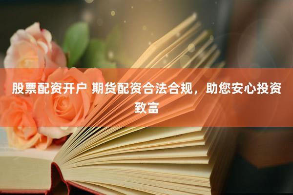 股票配资开户 期货配资合法合规，助您安心投资致富