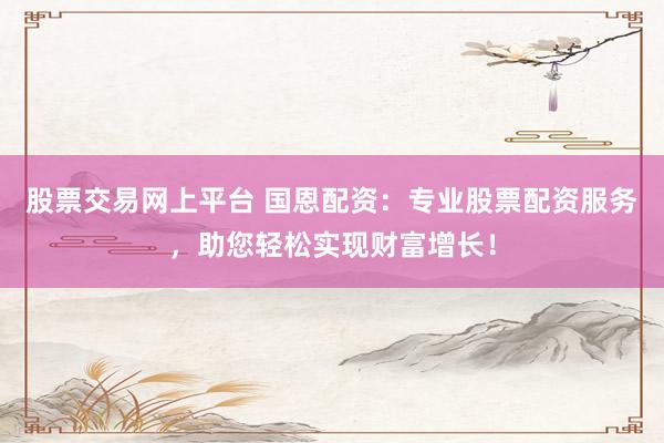 股票交易网上平台 国恩配资：专业股票配资服务，助您轻松实现财富增长！