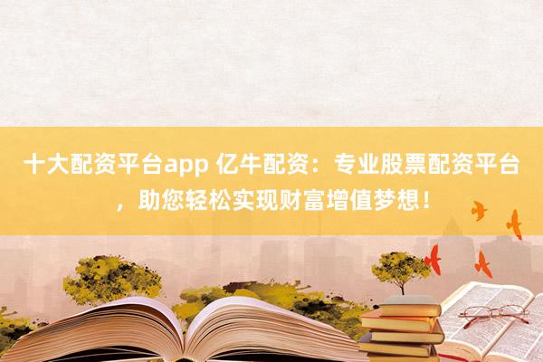 十大配资平台app 亿牛配资：专业股票配资平台，助您轻松实现财富增值梦想！