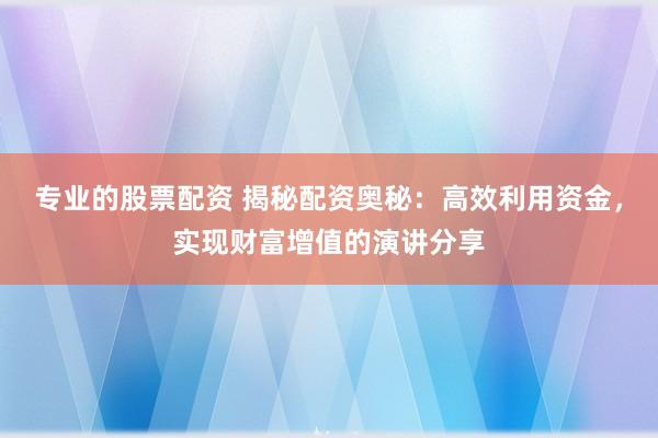 专业的股票配资 揭秘配资奥秘：高效利用资金，实现财富增值的演讲分享
