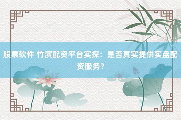 股票软件 竹演配资平台实探：是否真实提供实盘配资服务？