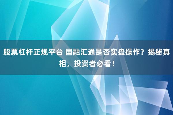 股票杠杆正规平台 国融汇通是否实盘操作？揭秘真相，投资者必看！