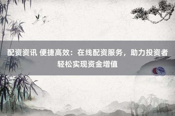 配资资讯 便捷高效：在线配资服务，助力投资者轻松实现资金增值
