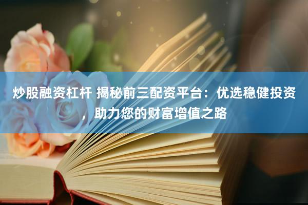炒股融资杠杆 揭秘前三配资平台：优选稳健投资，助力您的财富增值之路