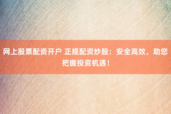 网上股票配资开户 正规配资炒股：安全高效，助您把握投资机遇！