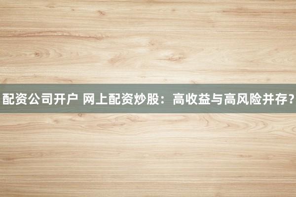 配资公司开户 网上配资炒股：高收益与高风险并存？