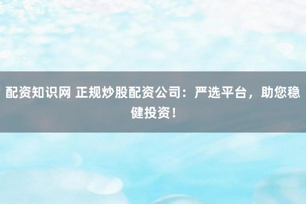 配资知识网 正规炒股配资公司：严选平台，助您稳健投资！