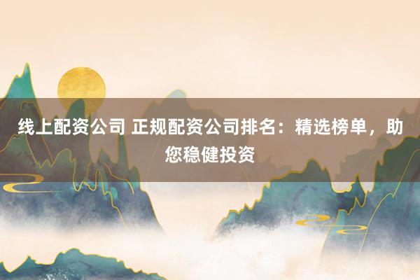 线上配资公司 正规配资公司排名：精选榜单，助您稳健投资