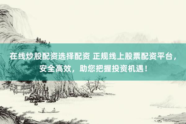 在线炒股配资选择配资 正规线上股票配资平台，安全高效，助您把握投资机遇！