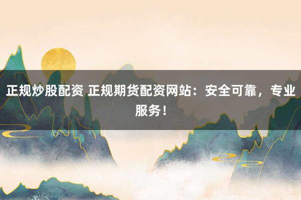 正规炒股配资 正规期货配资网站：安全可靠，专业服务！