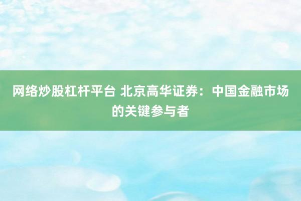 网络炒股杠杆平台 北京高华证券：中国金融市场的关键参与者