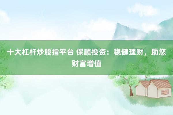 十大杠杆炒股指平台 保顺投资：稳健理财，助您财富增值