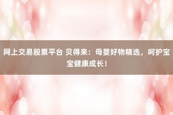 网上交易股票平台 贝得来：母婴好物精选，呵护宝宝健康成长！