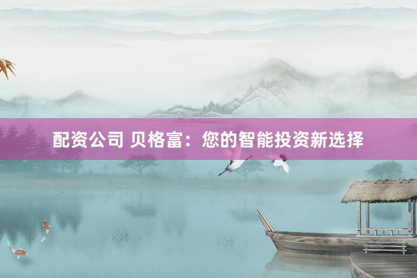 配资公司 贝格富：您的智能投资新选择