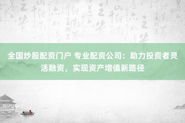 全国炒股配资门户 专业配资公司：助力投资者灵活融资，实现资产增值新路径