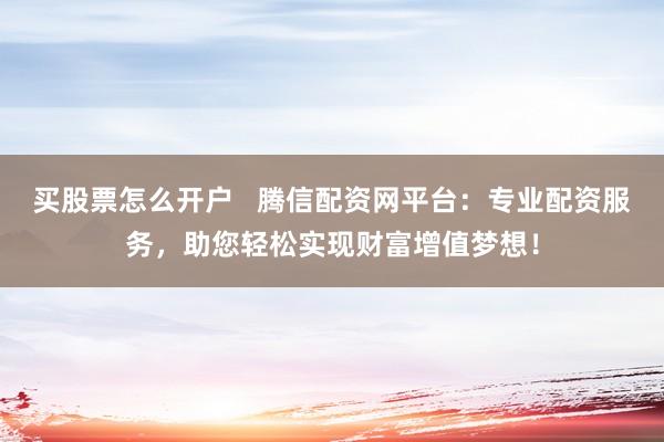 买股票怎么开户   腾信配资网平台：专业配资服务，助您轻松实现财富增值梦想！