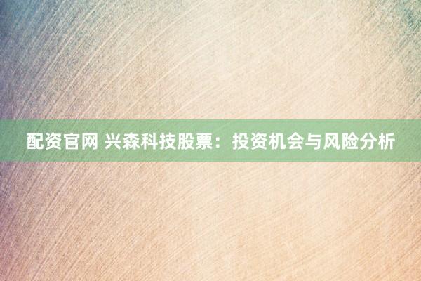 配资官网 兴森科技股票：投资机会与风险分析