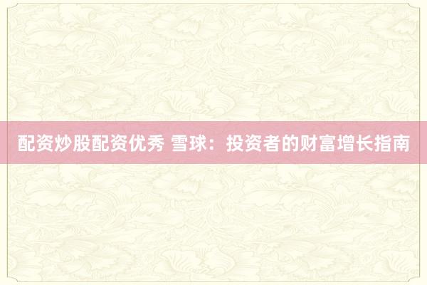 配资炒股配资优秀 雪球：投资者的财富增长指南