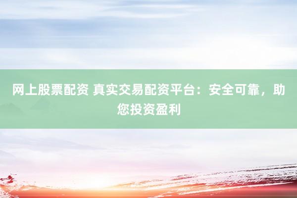 网上股票配资 真实交易配资平台：安全可靠，助您投资盈利