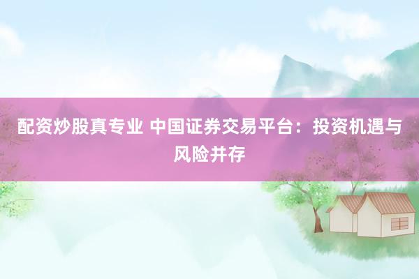 配资炒股真专业 中国证券交易平台：投资机遇与风险并存