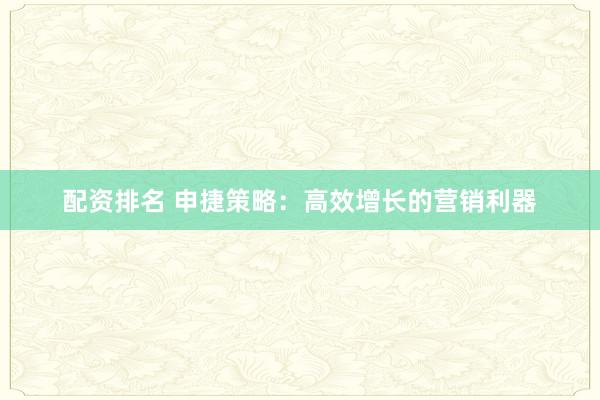 配资排名 申捷策略：高效增长的营销利器