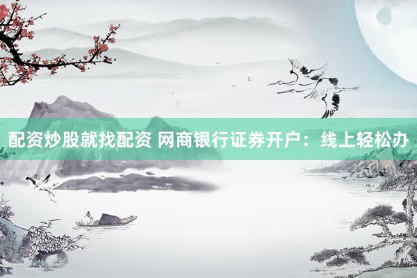 配资炒股就找配资 网商银行证券开户:线上轻松办