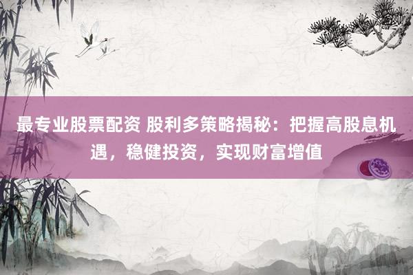 最专业股票配资 股利多策略揭秘：把握高股息机遇，稳健投资，实现财富增值