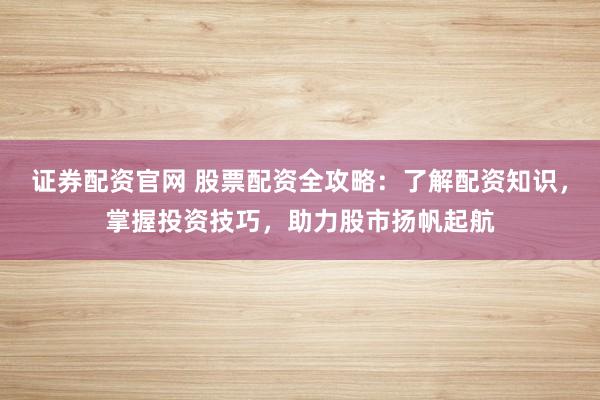证券配资官网 股票配资全攻略：了解配资知识，掌握投资技巧，助力股市扬帆起航