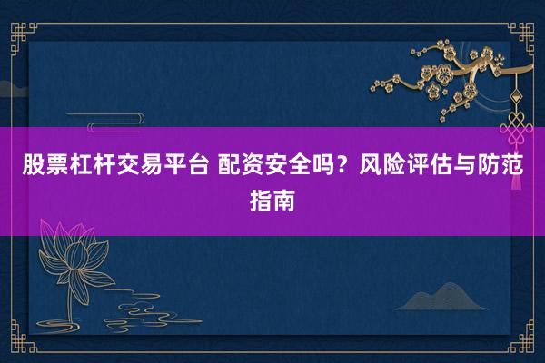 股票杠杆交易平台 配资安全吗？风险评估与防范指南