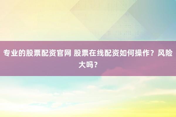 专业的股票配资官网 股票在线配资如何操作？风险大吗？