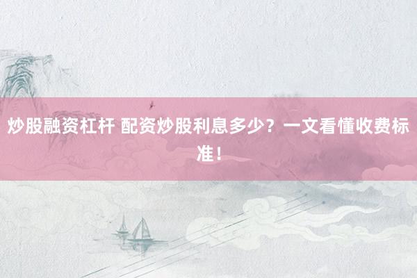 炒股融资杠杆 配资炒股利息多少？一文看懂收费标准！