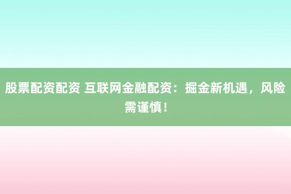 股票配资配资 互联网金融配资：掘金新机遇，风险需谨慎！