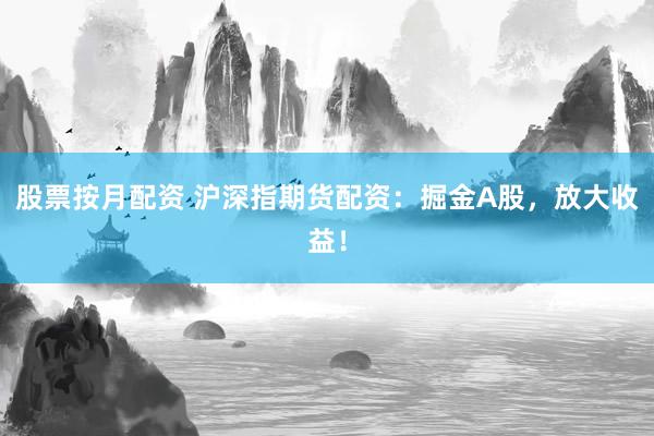 股票按月配资 沪深指期货配资：掘金A股，放大收益！