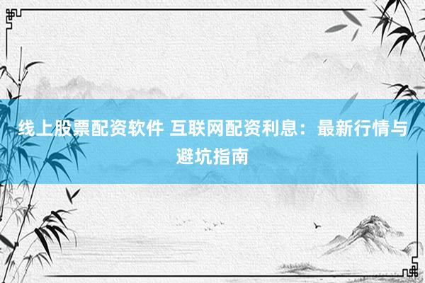 线上股票配资软件 互联网配资利息：最新行情与避坑指南