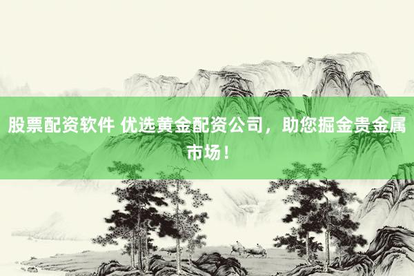 股票配资软件 优选黄金配资公司，助您掘金贵金属市场！