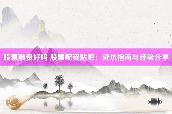 股票融资好吗 股票配资贴吧：避坑指南与经验分享