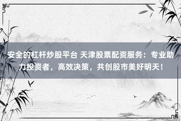 安全的杠杆炒股平台 天津股票配资服务：专业助力投资者，高效决策，共创股市美好明天！