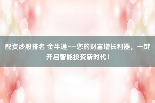 配资炒股排名 金牛通——您的财富增长利器，一键开启智能投资新时代！