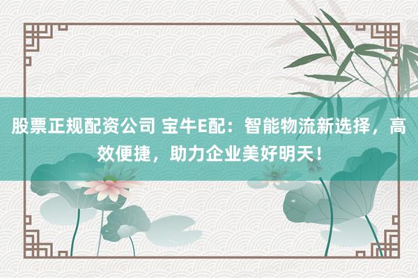 股票正规配资公司 宝牛E配：智能物流新选择，高效便捷，助力企业美好明天！