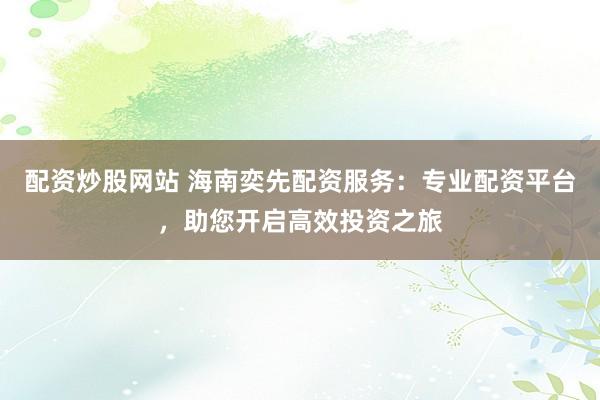 配资炒股网站 海南奕先配资服务：专业配资平台，助您开启高效投资之旅