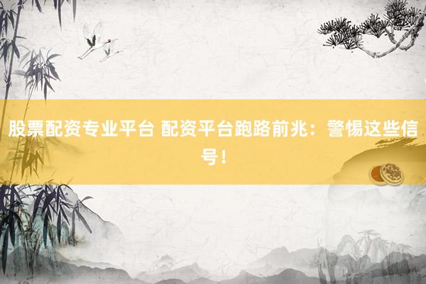 股票配资专业平台 配资平台跑路前兆：警惕这些信号！