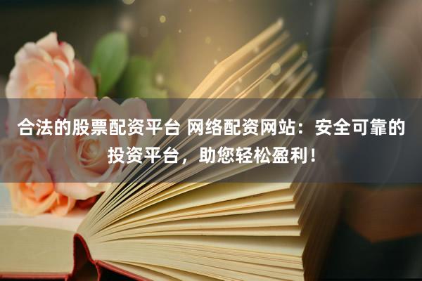 合法的股票配资平台 网络配资网站：安全可靠的投资平台，助您轻松盈利！