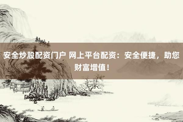 安全炒股配资门户 网上平台配资：安全便捷，助您财富增值！