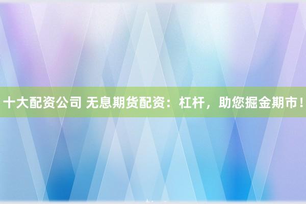 十大配资公司 无息期货配资：杠杆，助您掘金期市！