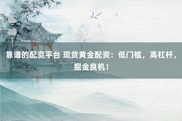 靠谱的配资平台 现货黄金配资：低门槛，高杠杆，掘金良机！