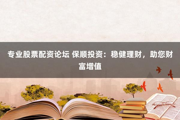 专业股票配资论坛 保顺投资：稳健理财，助您财富增值