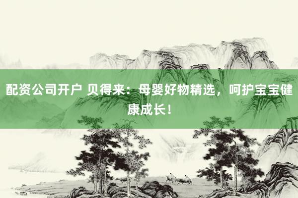 配资公司开户 贝得来：母婴好物精选，呵护宝宝健康成长！