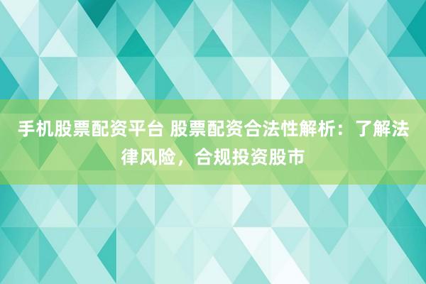 手机股票配资平台 股票配资合法性解析：了解法律风险，合规投资股市