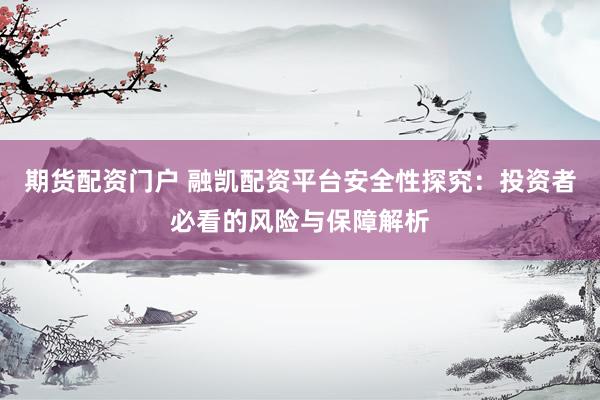 期货配资门户 融凯配资平台安全性探究：投资者必看的风险与保障解析